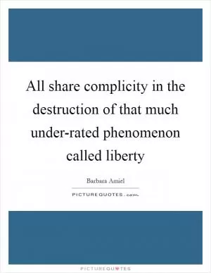 All share complicity in the destruction of that much under-rated phenomenon called liberty Picture Quote #1