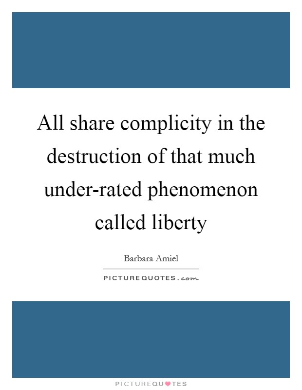 All share complicity in the destruction of that much under-rated phenomenon called liberty Picture Quote #1
