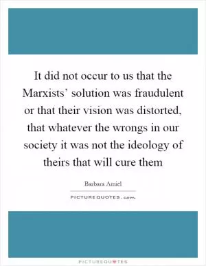 It did not occur to us that the Marxists’ solution was fraudulent or that their vision was distorted, that whatever the wrongs in our society it was not the ideology of theirs that will cure them Picture Quote #1
