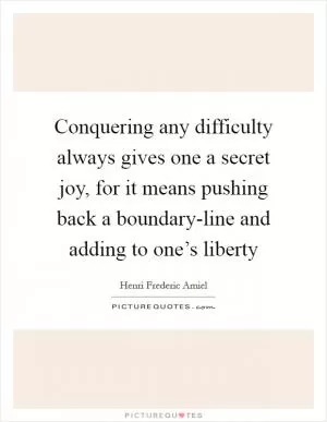 Conquering any difficulty always gives one a secret joy, for it means pushing back a boundary-line and adding to one’s liberty Picture Quote #1