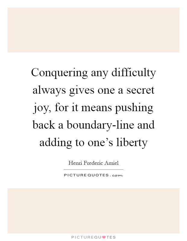 Conquering any difficulty always gives one a secret joy, for it means pushing back a boundary-line and adding to one's liberty Picture Quote #1
