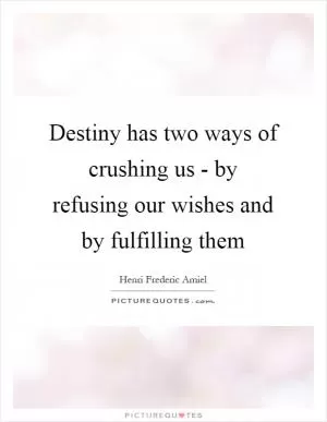 Destiny has two ways of crushing us - by refusing our wishes and by fulfilling them Picture Quote #1