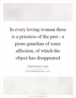 In every loving woman there is a priestess of the past - a pious guardian of some affection, of which the object has disappeared Picture Quote #1