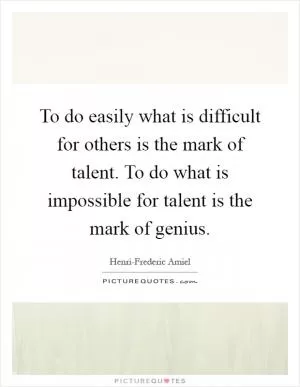To do easily what is difficult for others is the mark of talent. To do what is impossible for talent is the mark of genius Picture Quote #1