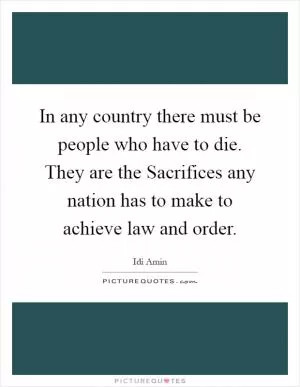 In any country there must be people who have to die. They are the Sacrifices any nation has to make to achieve law and order Picture Quote #1