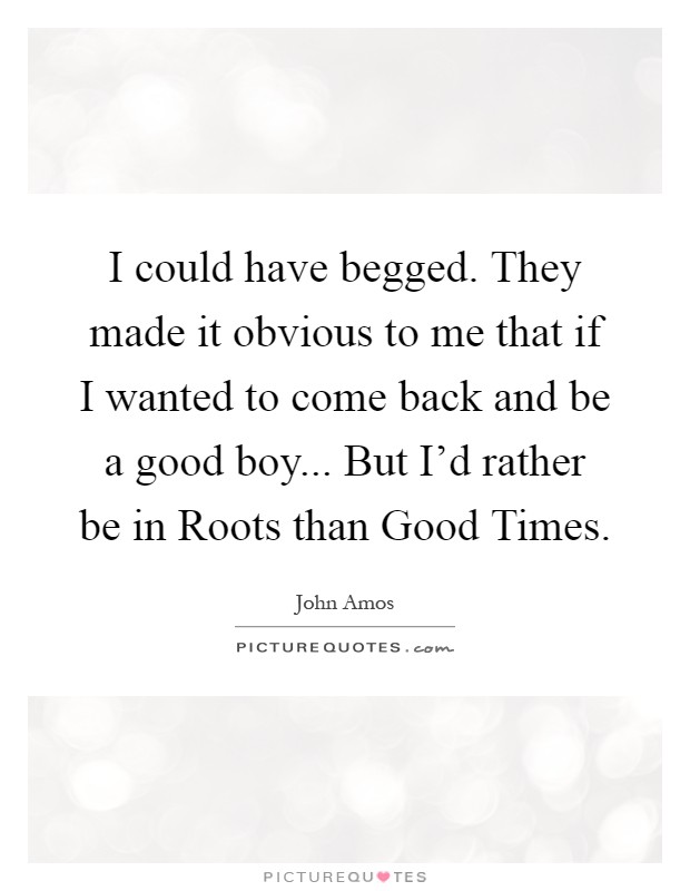 I could have begged. They made it obvious to me that if I wanted to come back and be a good boy... But I'd rather be in Roots than Good Times Picture Quote #1