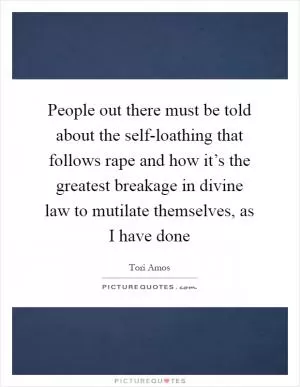 People out there must be told about the self-loathing that follows rape and how it’s the greatest breakage in divine law to mutilate themselves, as I have done Picture Quote #1