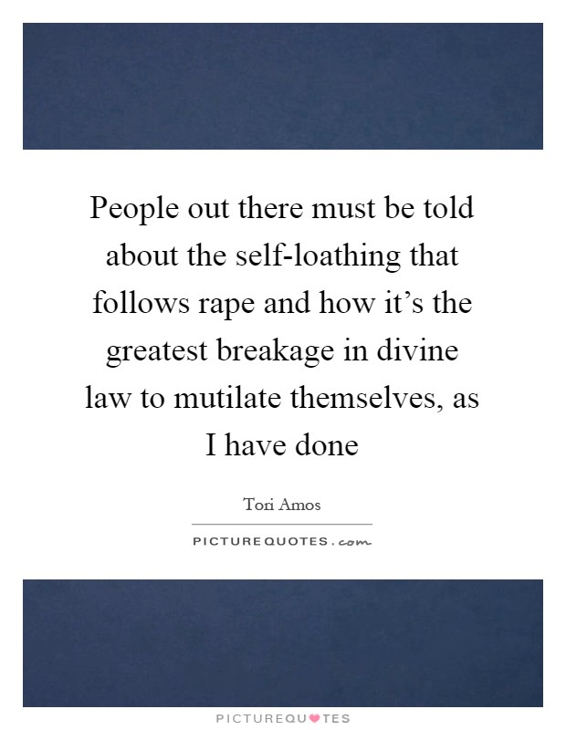 People out there must be told about the self-loathing that follows rape and how it's the greatest breakage in divine law to mutilate themselves, as I have done Picture Quote #1