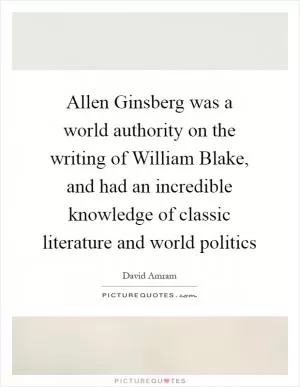 Allen Ginsberg was a world authority on the writing of William Blake, and had an incredible knowledge of classic literature and world politics Picture Quote #1