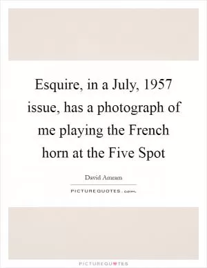 Esquire, in a July, 1957 issue, has a photograph of me playing the French horn at the Five Spot Picture Quote #1