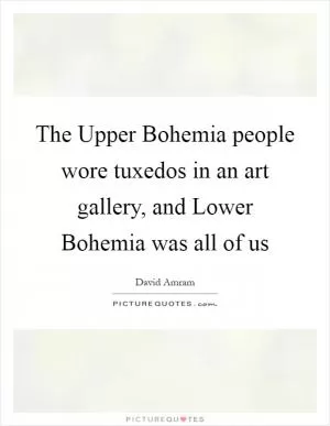 The Upper Bohemia people wore tuxedos in an art gallery, and Lower Bohemia was all of us Picture Quote #1