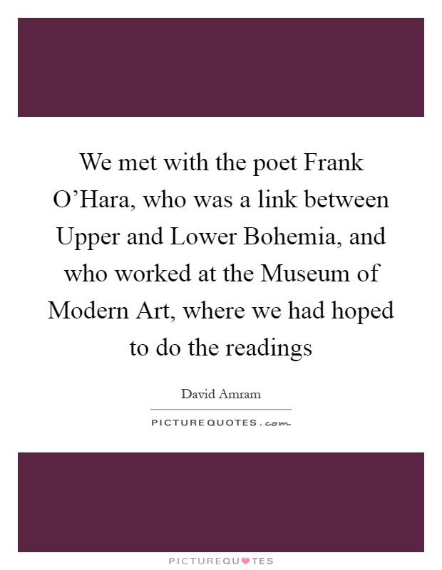 We met with the poet Frank O'Hara, who was a link between Upper and Lower Bohemia, and who worked at the Museum of Modern Art, where we had hoped to do the readings Picture Quote #1