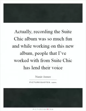 Actually, recording the Suite Chic album was so much fun and while working on this new album, people that I’ve worked with from Suite Chic has lend their voice Picture Quote #1