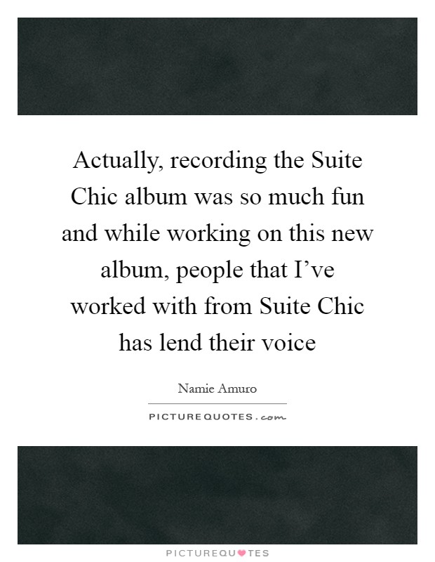 Actually, recording the Suite Chic album was so much fun and while working on this new album, people that I've worked with from Suite Chic has lend their voice Picture Quote #1