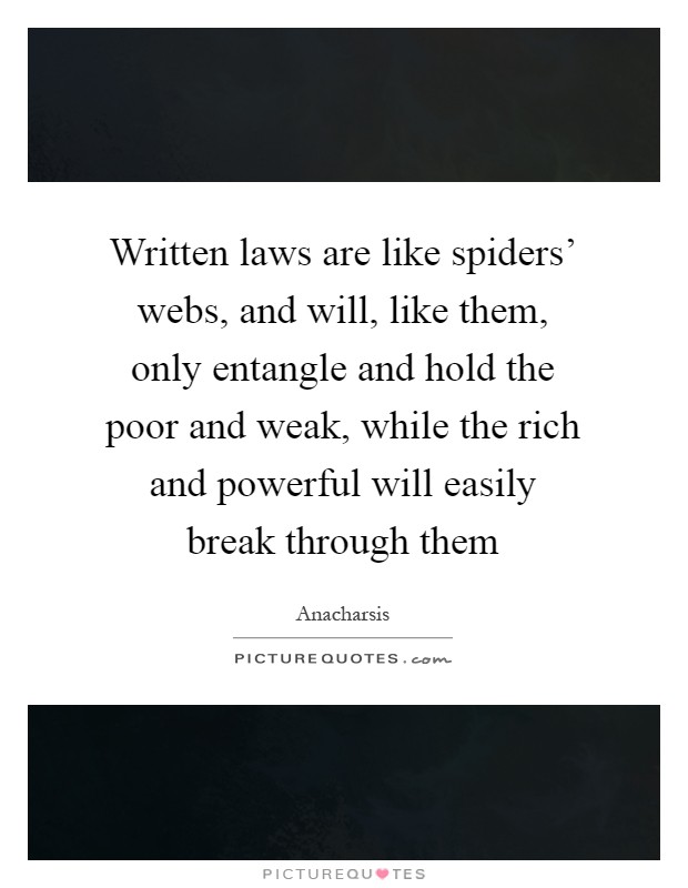 Written laws are like spiders' webs, and will, like them, only entangle and hold the poor and weak, while the rich and powerful will easily break through them Picture Quote #1