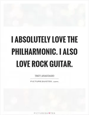 I absolutely love the Philharmonic. I also love rock guitar Picture Quote #1