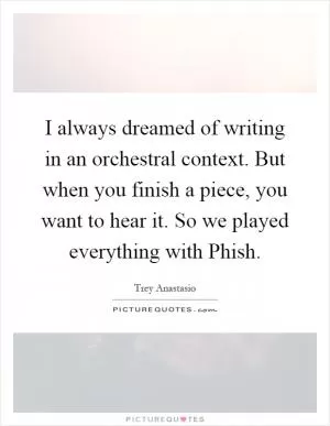 I always dreamed of writing in an orchestral context. But when you finish a piece, you want to hear it. So we played everything with Phish Picture Quote #1