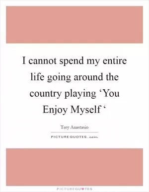 I cannot spend my entire life going around the country playing ‘You Enjoy Myself ‘ Picture Quote #1