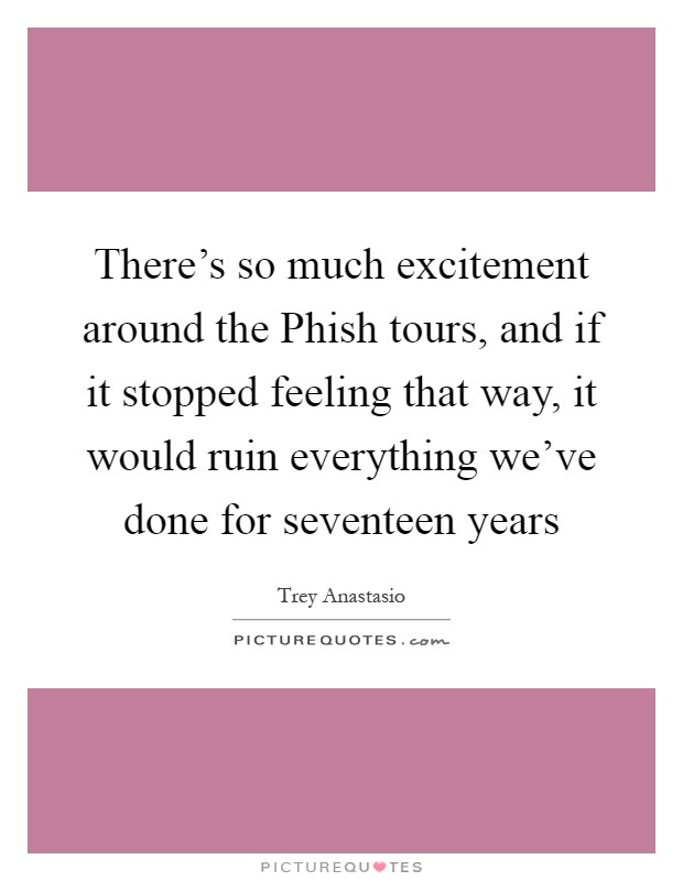 There's so much excitement around the Phish tours, and if it stopped feeling that way, it would ruin everything we've done for seventeen years Picture Quote #1