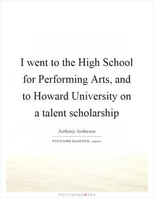 I went to the High School for Performing Arts, and to Howard University on a talent scholarship Picture Quote #1