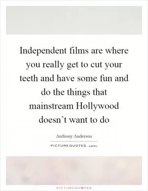 Independent films are where you really get to cut your teeth and have some fun and do the things that mainstream Hollywood doesn’t want to do Picture Quote #1