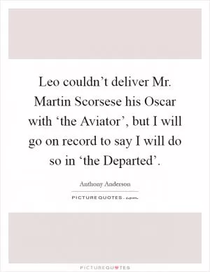 Leo couldn’t deliver Mr. Martin Scorsese his Oscar with ‘the Aviator’, but I will go on record to say I will do so in ‘the Departed’ Picture Quote #1