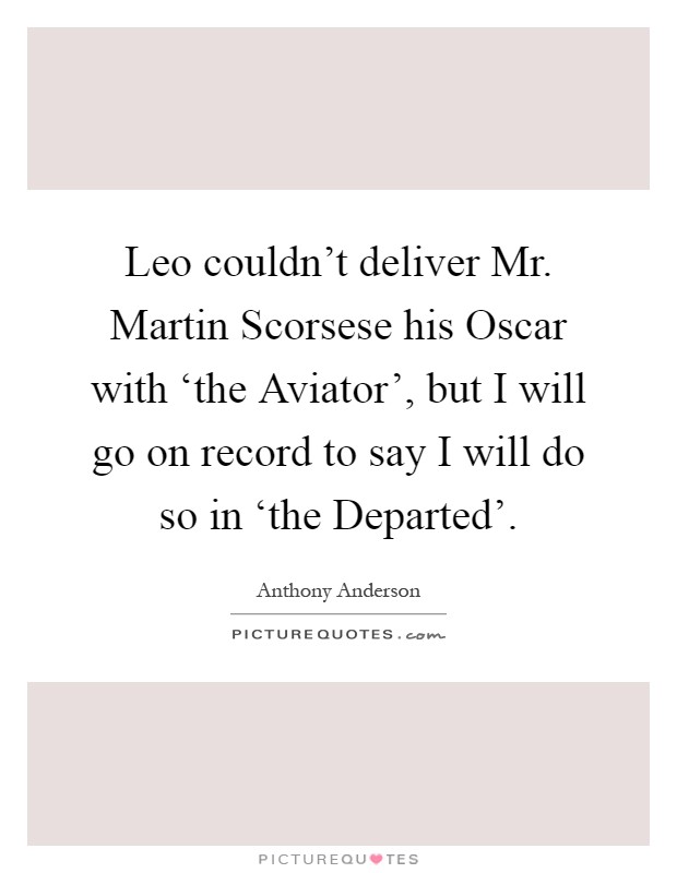 Leo couldn't deliver Mr. Martin Scorsese his Oscar with ‘the Aviator', but I will go on record to say I will do so in ‘the Departed' Picture Quote #1