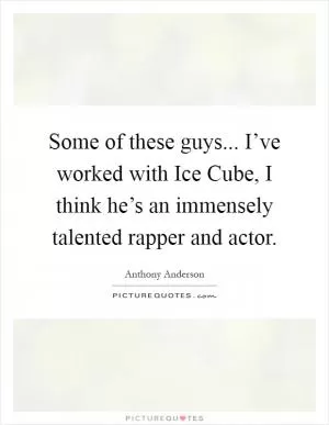 Some of these guys... I’ve worked with Ice Cube, I think he’s an immensely talented rapper and actor Picture Quote #1