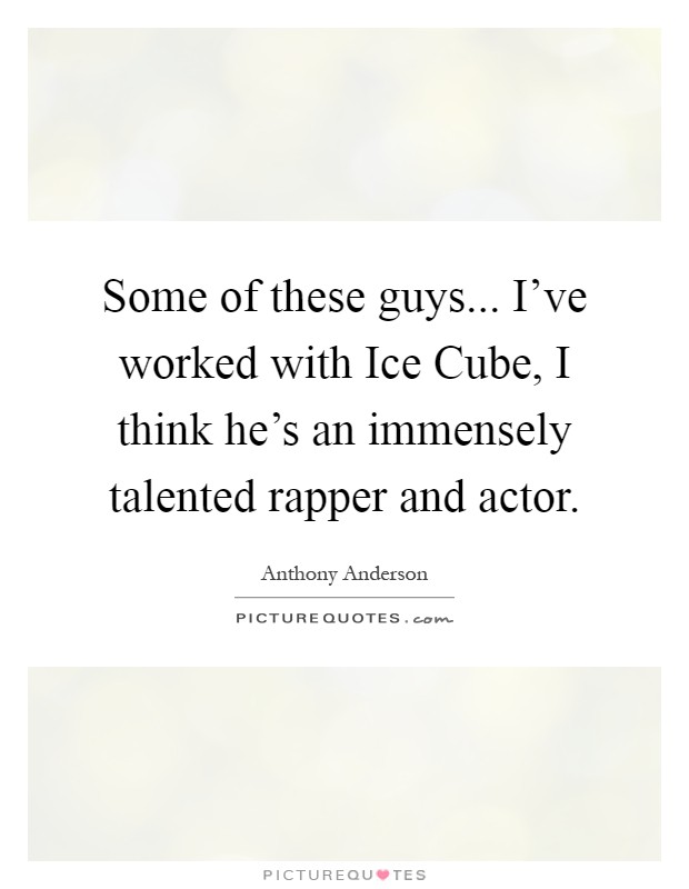Some of these guys... I've worked with Ice Cube, I think he's an immensely talented rapper and actor Picture Quote #1