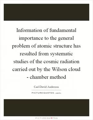 Information of fundamental importance to the general problem of atomic structure has resulted from systematic studies of the cosmic radiation carried out by the Wilson cloud - chamber method Picture Quote #1