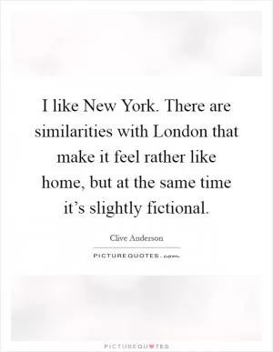 I like New York. There are similarities with London that make it feel rather like home, but at the same time it’s slightly fictional Picture Quote #1