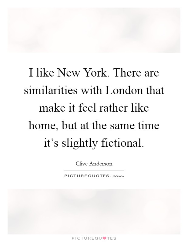 I like New York. There are similarities with London that make it feel rather like home, but at the same time it's slightly fictional Picture Quote #1