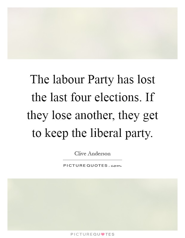 The labour Party has lost the last four elections. If they lose another, they get to keep the liberal party Picture Quote #1