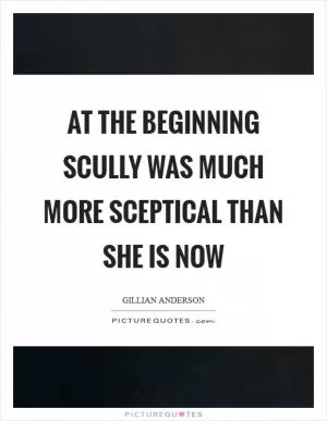 At the beginning Scully was much more sceptical than she is now Picture Quote #1