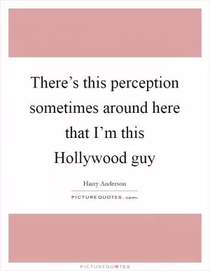 There’s this perception sometimes around here that I’m this Hollywood guy Picture Quote #1