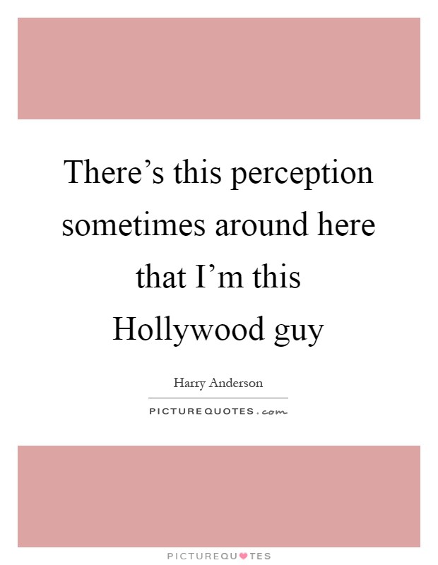 There's this perception sometimes around here that I'm this Hollywood guy Picture Quote #1