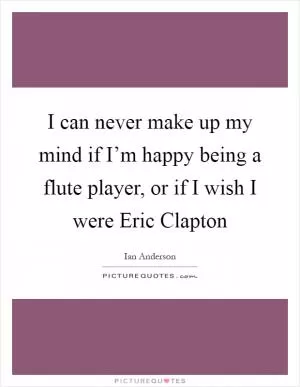I can never make up my mind if I’m happy being a flute player, or if I wish I were Eric Clapton Picture Quote #1