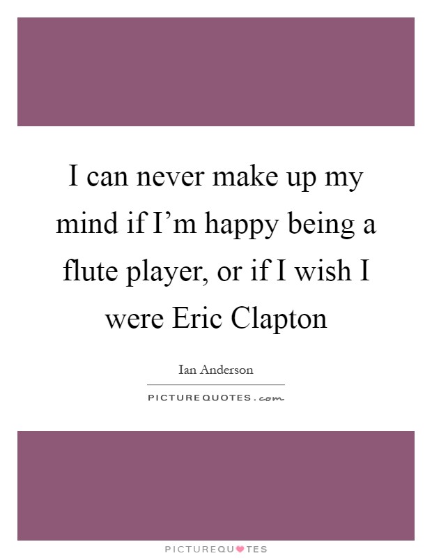 I can never make up my mind if I'm happy being a flute player, or if I wish I were Eric Clapton Picture Quote #1