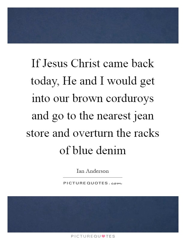 If Jesus Christ came back today, He and I would get into our brown corduroys and go to the nearest jean store and overturn the racks of blue denim Picture Quote #1