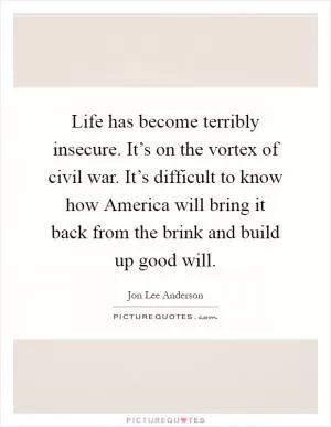 Life has become terribly insecure. It’s on the vortex of civil war. It’s difficult to know how America will bring it back from the brink and build up good will Picture Quote #1