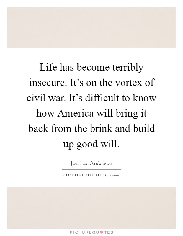 Life has become terribly insecure. It's on the vortex of civil war. It's difficult to know how America will bring it back from the brink and build up good will Picture Quote #1