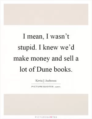 I mean, I wasn’t stupid. I knew we’d make money and sell a lot of Dune books Picture Quote #1