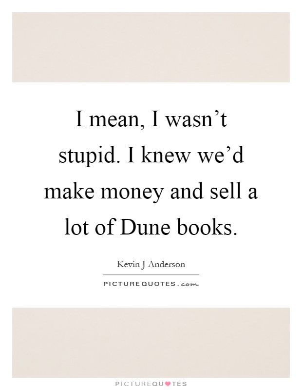 I mean, I wasn't stupid. I knew we'd make money and sell a lot of Dune books Picture Quote #1