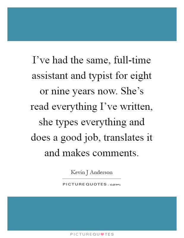 I've had the same, full-time assistant and typist for eight or nine years now. She's read everything I've written, she types everything and does a good job, translates it and makes comments Picture Quote #1