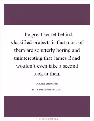 The great secret behind classified projects is that most of them are so utterly boring and uninteresting that James Bond wouldn’t even take a second look at them Picture Quote #1