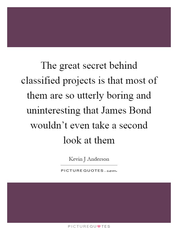 The great secret behind classified projects is that most of them are so utterly boring and uninteresting that James Bond wouldn't even take a second look at them Picture Quote #1