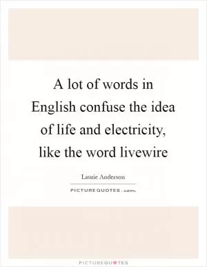 A lot of words in English confuse the idea of life and electricity, like the word livewire Picture Quote #1