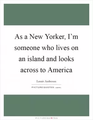 As a New Yorker, I’m someone who lives on an island and looks across to America Picture Quote #1