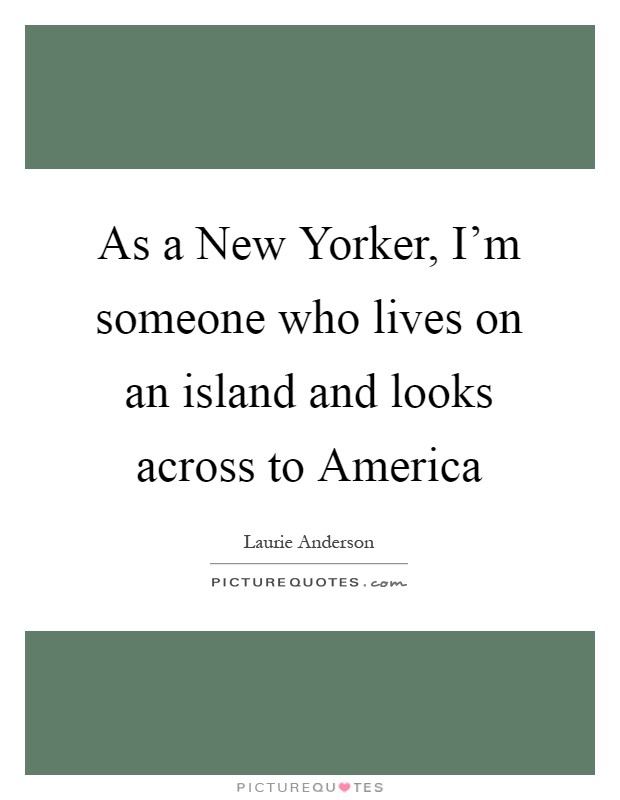 As a New Yorker, I'm someone who lives on an island and looks across to America Picture Quote #1