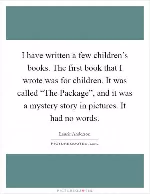 I have written a few children’s books. The first book that I wrote was for children. It was called “The Package”, and it was a mystery story in pictures. It had no words Picture Quote #1